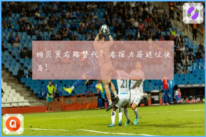 姆贝莫右路替代？名宿力荐这位快马！