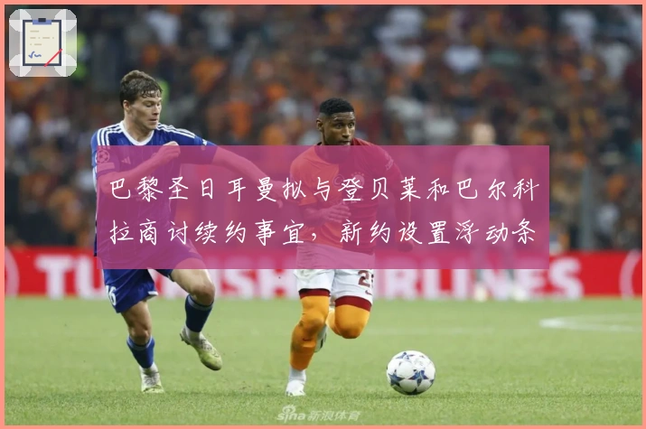 巴黎圣日耳曼拟与登贝莱和巴尔科拉商讨续约事宜,新约设置浮动条款