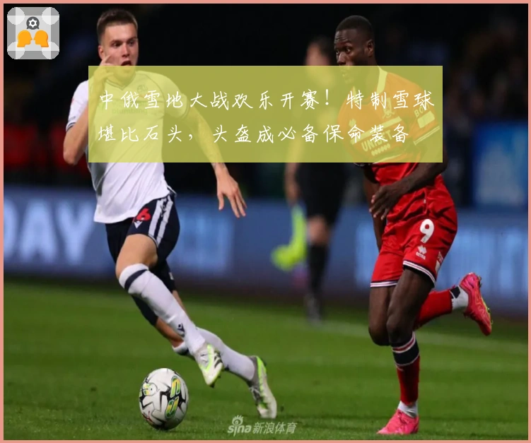 中俄雪地大战欢乐开赛！特制雪球堪比石头，头盔成必备保命装备