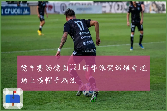 德甲赛场德国U21前锋佩契诺维奇连场上演帽子戏法