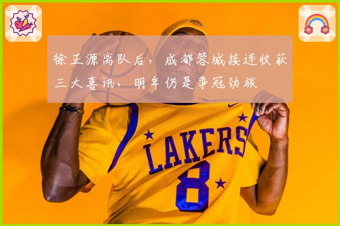 徐正源离队后，成都蓉城接连收获三大喜讯，明年仍是争冠劲旅