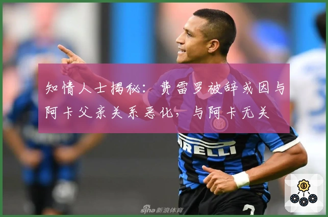 知情人士揭秘：费雷罗被辞或因与阿卡父亲关系恶化，与阿卡无关