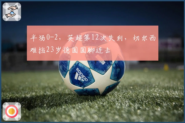 半场0-2，英超第12次失利，切尔西难挡23岁德国国脚连击